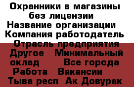 Охранники в магазины без лицензии › Название организации ­ Компания-работодатель › Отрасль предприятия ­ Другое › Минимальный оклад ­ 1 - Все города Работа » Вакансии   . Тыва респ.,Ак-Довурак г.